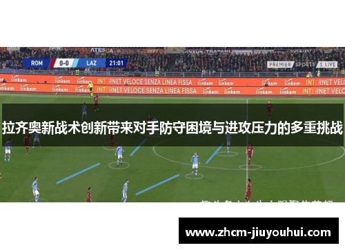 拉齐奥新战术创新带来对手防守困境与进攻压力的多重挑战