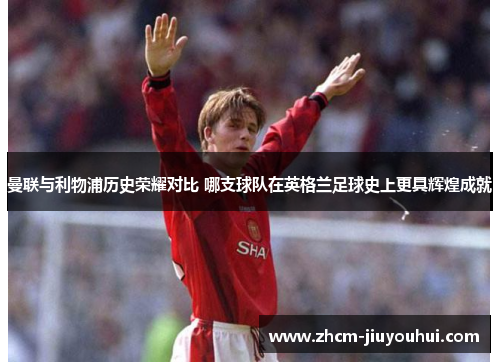 曼联与利物浦历史荣耀对比 哪支球队在英格兰足球史上更具辉煌成就