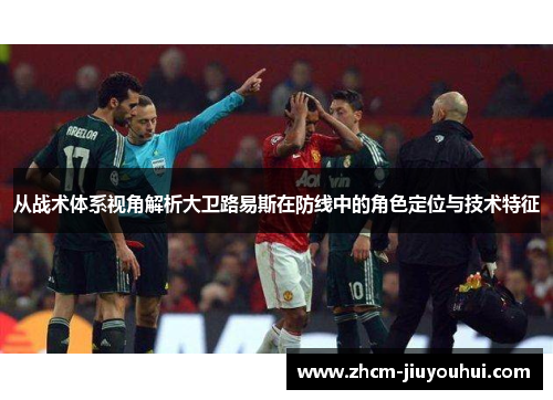 从战术体系视角解析大卫路易斯在防线中的角色定位与技术特征