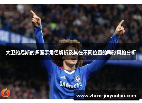 大卫路易斯的多面手角色解析及其在不同位置的踢球风格分析 大卫路易斯的多面手角色解析及其在不同位置的踢球风格分析