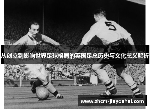从创立到影响世界足球格局的英国足总历史与文化意义解析