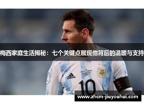 梅西家庭生活揭秘：七个关键点展现他背后的温暖与支持