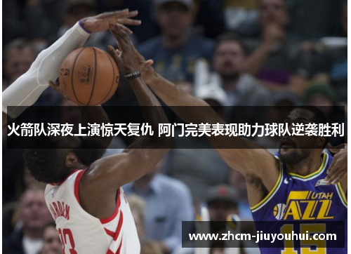 火箭队深夜上演惊天复仇 阿门完美表现助力球队逆袭胜利