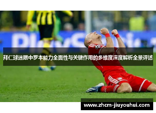拜仁球迷眼中罗本能力全面性与关键作用的多维度深度解析全景评述