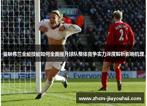 曼联弗兰全能技能如何全面提升球队整体竞争实力深度解析影响机理