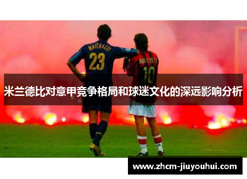 米兰德比对意甲竞争格局和球迷文化的深远影响分析 米兰德比对意甲竞争格局和球迷文化的深远影响分析