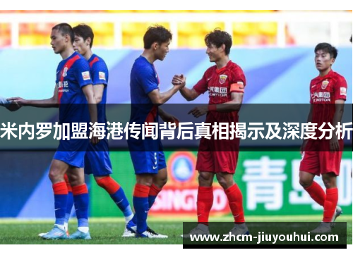 米内罗加盟海港传闻背后真相揭示及深度分析 米内罗加盟海港传闻背后真相揭示及深度分析