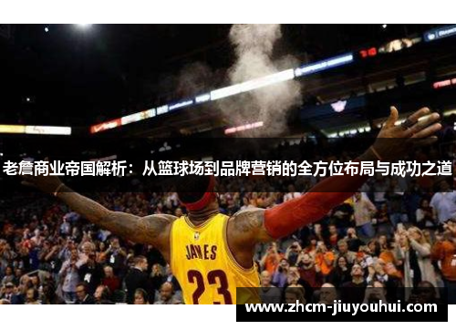 老詹商业帝国解析：从篮球场到品牌营销的全方位布局与成功之道