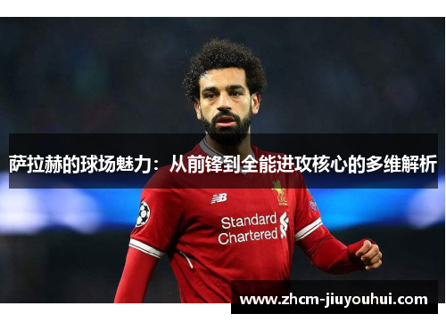 萨拉赫的球场魅力:从前锋到全能进攻核心的多维解析 萨拉赫的球场魅力:从前锋到全能进攻核心的多维解析