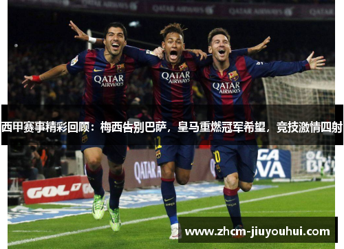 西甲赛事精彩回顾：梅西告别巴萨，皇马重燃冠军希望，竞技激情四射