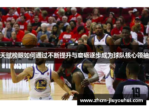 天赋榜眼如何通过不断提升与磨砺逐步成为球队核心领袖