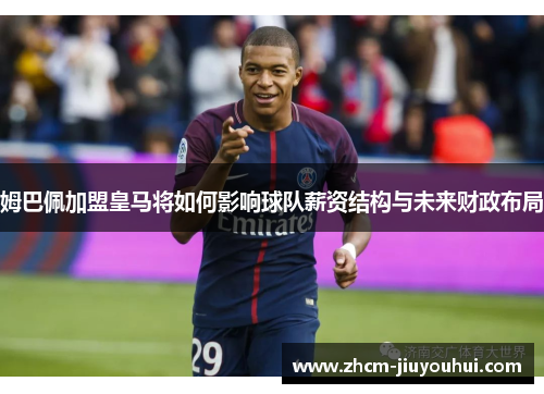 姆巴佩加盟皇马将如何影响球队薪资结构与未来财政布局
