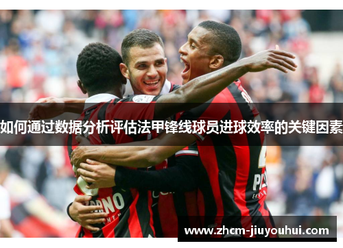 如何通过数据分析评估法甲锋线球员进球效率的关键因素