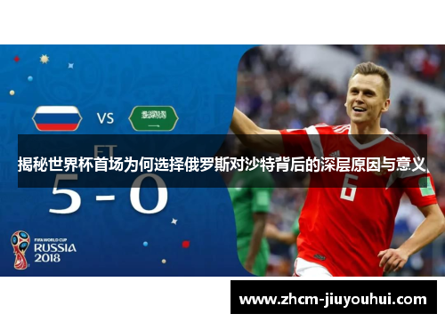 揭秘世界杯首场为何选择俄罗斯对沙特背后的深层原因与意义