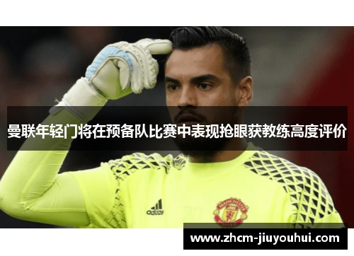曼联年轻门将在预备队比赛中表现抢眼获教练高度评价