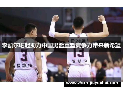 李凯尔崛起助力中国男篮重塑竞争力带来新希望
