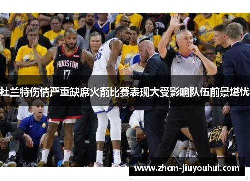 杜兰特伤情严重缺席火箭比赛表现大受影响队伍前景堪忧