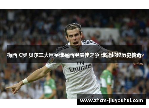 梅西 C罗 贝尔三大巨星谁是西甲最佳之争 谁能超越历史传奇