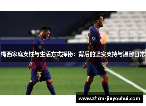 梅西家庭支柱与生活方式探秘：背后的坚实支持与温馨日常