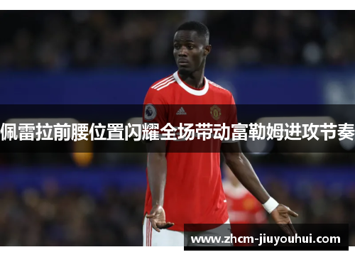 佩雷拉前腰位置闪耀全场带动富勒姆进攻节奏