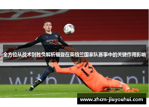 全方位从战术到胜负解析福登在英格兰国家队赛事中的关键作用影响