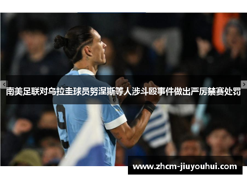 南美足联对乌拉圭球员努涅斯等人涉斗殴事件做出严厉禁赛处罚