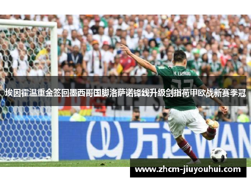 埃因霍温重金签回墨西哥国脚洛萨诺锋线升级剑指荷甲欧战新赛季冠