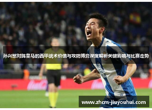 孙兴慜对阵皇马的西甲战术价值与攻防博弈深度解析关键影响与比赛走势