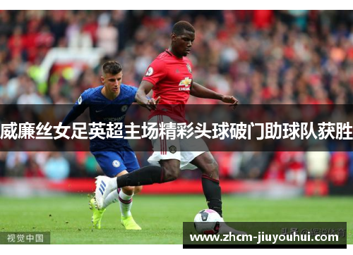 威廉丝女足英超主场精彩头球破门助球队获胜 威廉丝女足英超主场精彩头球破门助球队获胜