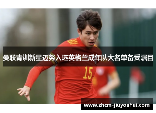 曼联青训新星迈努入选英格兰成年队大名单备受瞩目