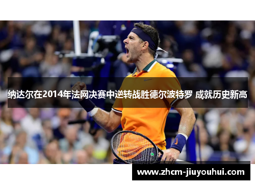 纳达尔在2014年法网决赛中逆转战胜德尔波特罗 成就历史新高