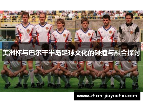 美洲杯与巴尔干半岛足球文化的碰撞与融合探讨