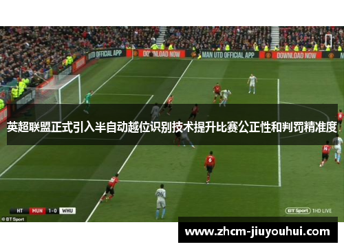 英超联盟正式引入半自动越位识别技术提升比赛公正性和判罚精准度