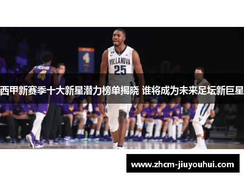 西甲新赛季十大新星潜力榜单揭晓 谁将成为未来足坛新巨星