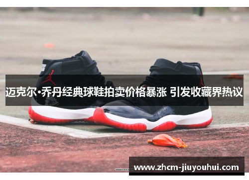 迈克尔·乔丹经典球鞋拍卖价格暴涨 引发收藏界热议 迈克尔·乔丹经典球鞋拍卖价格暴涨 引发收藏界热议