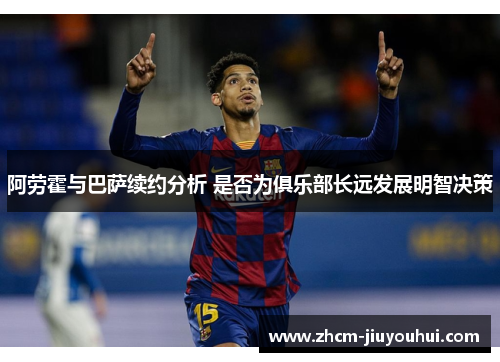 阿劳霍与巴萨续约分析 是否为俱乐部长远发展明智决策