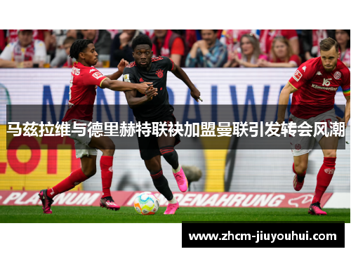 马兹拉维与德里赫特联袂加盟曼联引发转会风潮