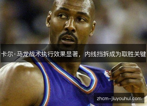 卡尔·马龙战术执行效果显著,内线挡拆成为取胜关键 卡尔·马龙战术执行效果显著,内线挡拆成为取胜关键