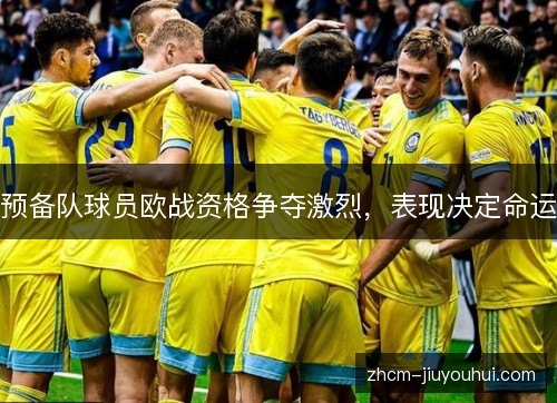 预备队球员欧战资格争夺激烈,表现决定命运 预备队球员欧战资格争夺激烈,表现决定命运