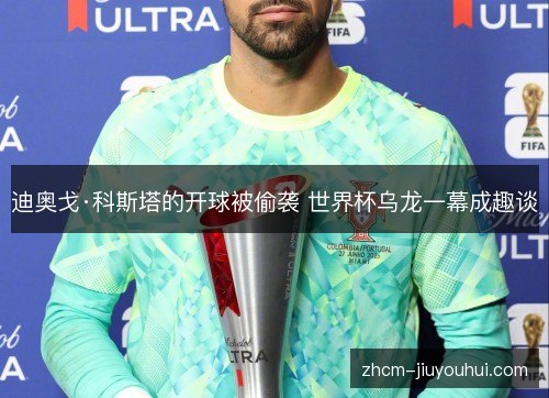 迪奥戈·科斯塔的开球被偷袭 世界杯乌龙一幕成趣谈